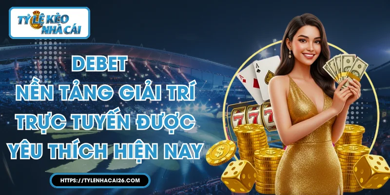 DEBET - Nền Tảng Giải Trí Trực Tuyến Được Yêu Thích Hiện Nay