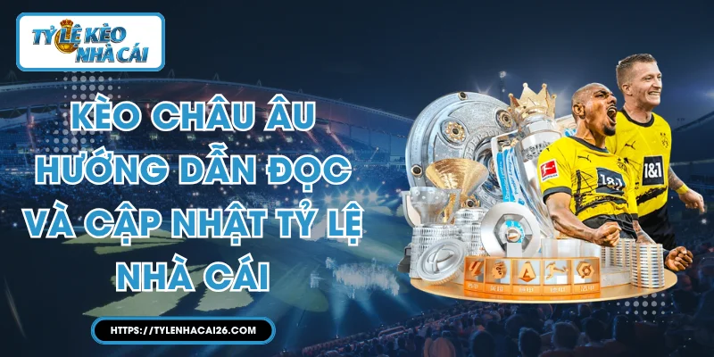 Kèo Châu Âu: Hướng Dẫn Đọc Và Cập Nhật Tỷ Lệ Nhà Cái