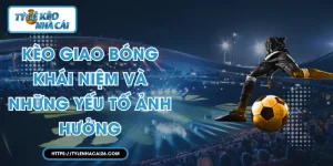 Kèo Giao Bóng - Khái Niệm Và Những Yếu Tố Ảnh Hưởng