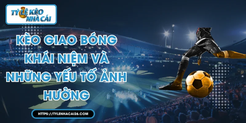 Kèo Giao Bóng - Khái Niệm Và Những Yếu Tố Ảnh Hưởng