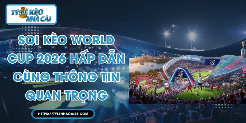 Soi Kèo World Cup 2026 Hấp Dẫn Cùng Thông Tin Quan Trọng